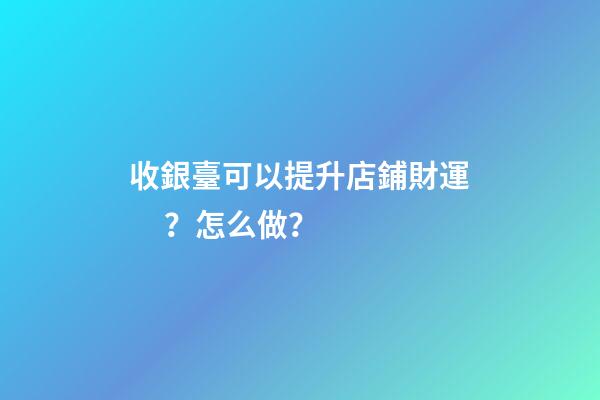 收銀臺可以提升店鋪財運？怎么做？
